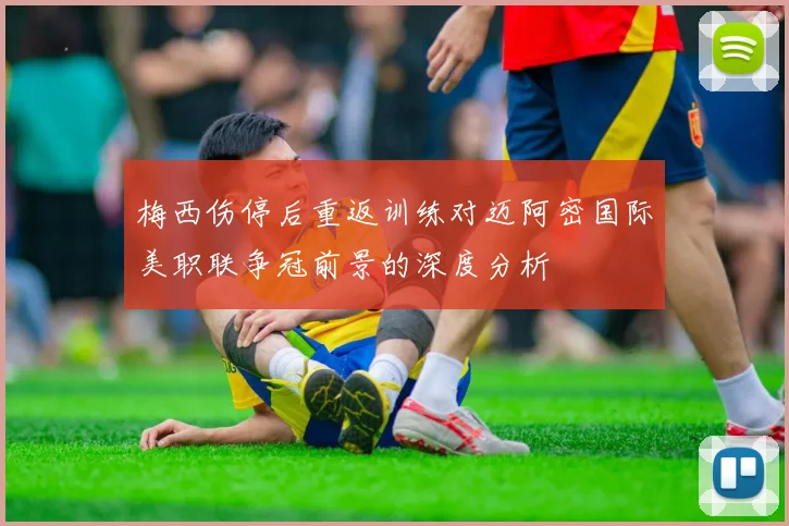 梅西伤停后重返训练对迈阿密国际美职联争冠前景的深度分析