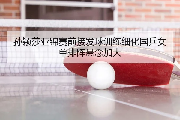 孙颖莎亚锦赛前接发球训练细化国乒女单排阵悬念加大